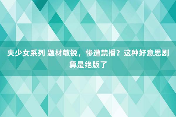 失少女系列 题材敏锐，惨遭禁播？这种好意思剧算是绝版了