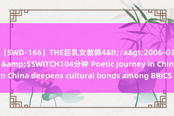 【SWD-166】THE巨乳女教師4</a>2006-03-22ドリームチケット&$SWITCH104分钟 Poetic journey in China deepens cultural bonds among BRICS countries