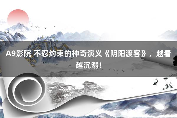 A9影院 不忍约束的神奇演义《阴阳渡客》，越看越沉溺！