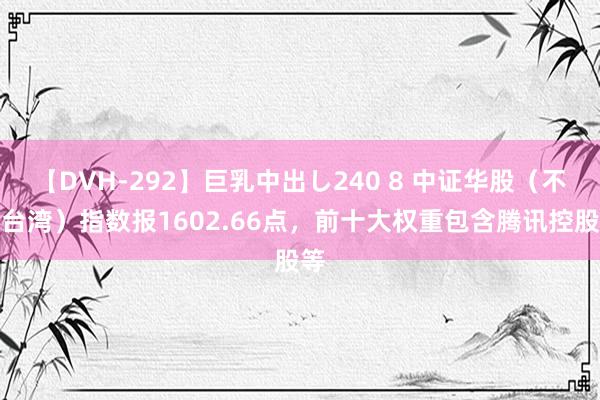 【DVH-292】巨乳中出し240 8 中证华股（不含台湾）指数报1602.66点，前十大权重包含腾讯控股等