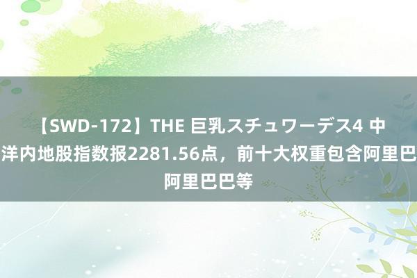 【SWD-172】THE 巨乳スチュワーデス4 中证外洋内地股指数报2281.56点，前十大权重包含阿里巴巴等