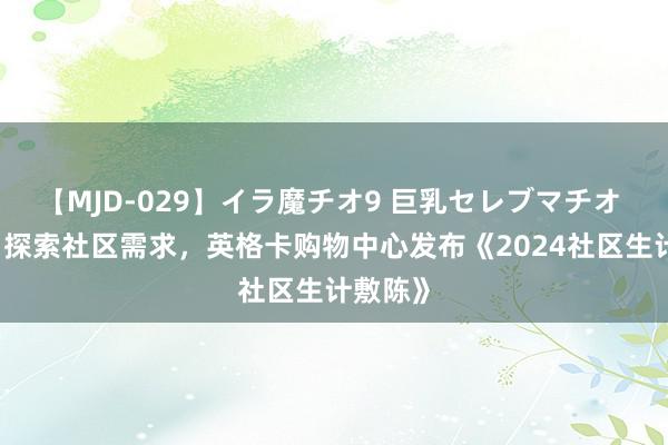 【MJD-029】イラ魔チオ9 巨乳セレブマチオ ユリア 探索社区需求，英格卡购物中心发布《2024社区生计敷陈》