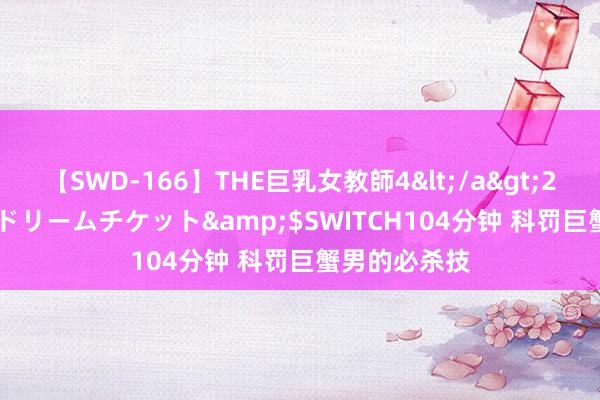 【SWD-166】THE巨乳女教師4</a>2006-03-22ドリームチケット&$SWITCH104分钟 科罚巨蟹男的必杀技