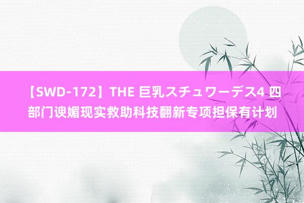 【SWD-172】THE 巨乳スチュワーデス4 四部门谀媚现实救助科技翻新专项担保有计划