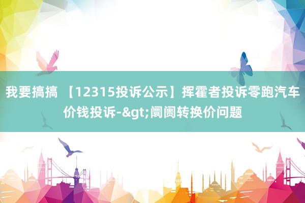 我要搞搞 【12315投诉公示】挥霍者投诉零跑汽车价钱投诉->阛阓转换价问题