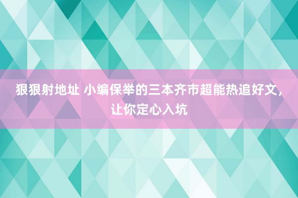 狠狠射地址 小编保举的三本齐市超能热追好文，让你定心入坑