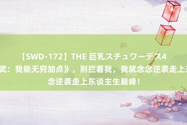 【SWD-172】THE 巨乳スチュワーデス4 热血巨作《高武：我能无穷加点》，别拦着我，我就念念逆袭走上东谈主生巅峰！