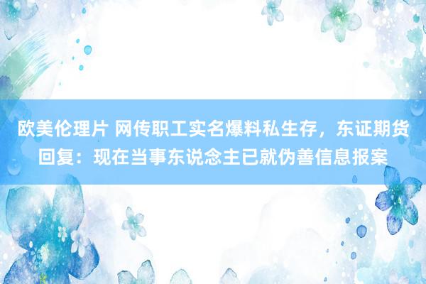 欧美伦理片 网传职工实名爆料私生存，东证期货回复：现在当事东说念主已就伪善信息报案