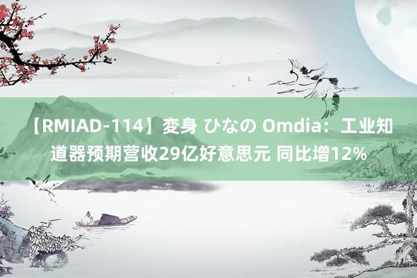 【RMIAD-114】変身 ひなの Omdia：工业知道器预期营收29亿好意思元 同比增12%