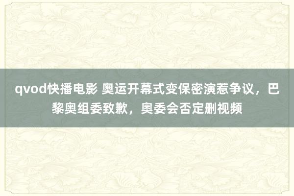 qvod快播电影 奥运开幕式变保密演惹争议，巴黎奥组委致歉，奥委会否定删视频