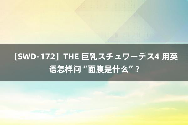 【SWD-172】THE 巨乳スチュワーデス4 用英语怎样问“面膜是什么”？