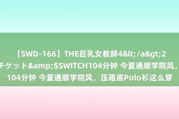 【SWD-166】THE巨乳女教師4</a>2006-03-22ドリームチケット&$SWITCH104分钟 今夏通顺学院风，压箱底Polo衫这么穿