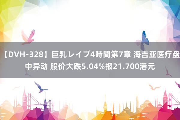 【DVH-328】巨乳レイプ4時間第7章 海吉亚医疗盘中异动 股价大跌5.04%报21.700港元