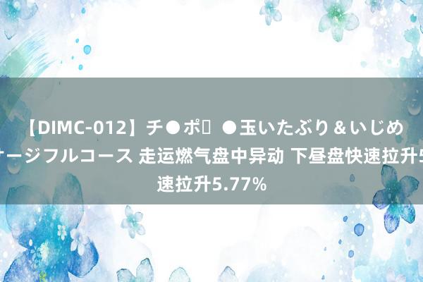 【DIMC-012】チ●ポ・●玉いたぶり＆いじめマッサージフルコース 走运燃气盘中异动 下昼盘快速拉升5.77%