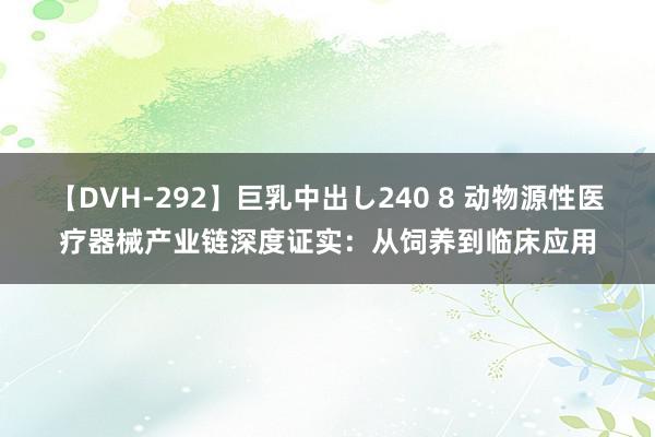 【DVH-292】巨乳中出し240 8 动物源性医疗器械产业链深度证实：从饲养到临床应用