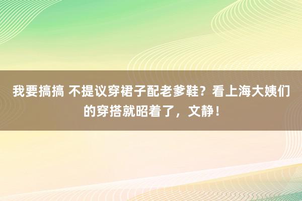 我要搞搞 不提议穿裙子配老爹鞋？看上海大姨们的穿搭就昭着了，文静！