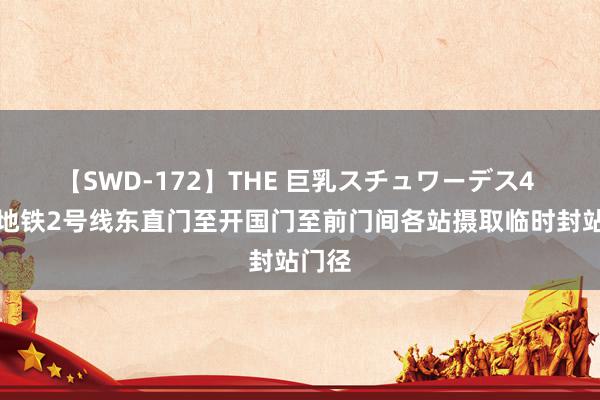 【SWD-172】THE 巨乳スチュワーデス4 北京地铁2号线东直门至开国门至前门间各站摄取临时封站门径