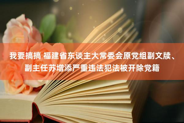 我要搞搞 福建省东谈主大常委会原党组副文牍、副主任苏增添严重违法犯法被开除党籍