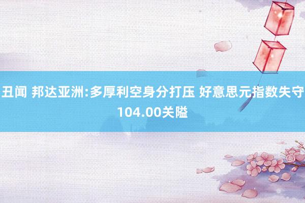 丑闻 邦达亚洲:多厚利空身分打压 好意思元指数失守104.00关隘