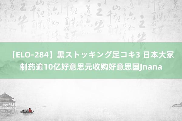 【ELO-284】黒ストッキング足コキ3 日本大冢制药逾10亿好意思元收购好意思国Jnana