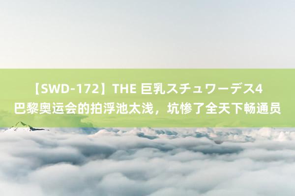 【SWD-172】THE 巨乳スチュワーデス4 巴黎奥运会的拍浮池太浅，坑惨了全天下畅通员