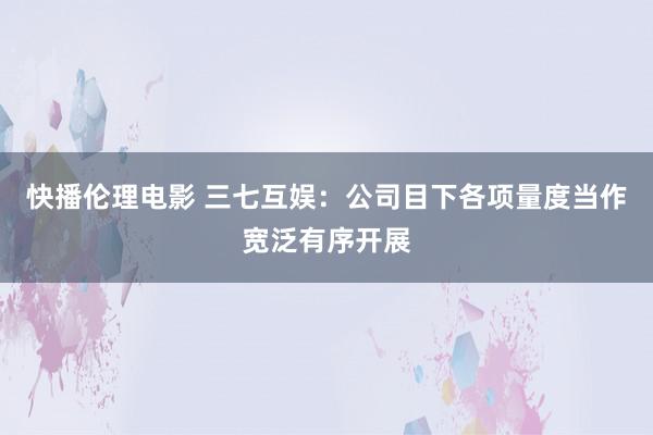 快播伦理电影 三七互娱：公司目下各项量度当作宽泛有序开展