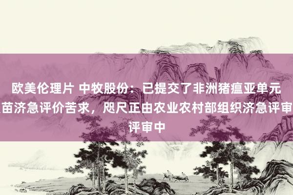 欧美伦理片 中牧股份：已提交了非洲猪瘟亚单元疫苗济急评价苦求，咫尺正由农业农村部组织济急评审中