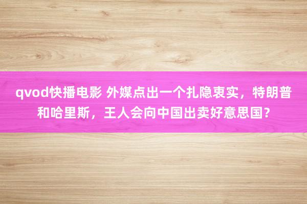 qvod快播电影 外媒点出一个扎隐衷实，特朗普和哈里斯，王人会向中国出卖好意思国？