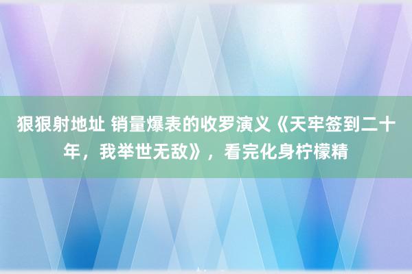 狠狠射地址 销量爆表的收罗演义《天牢签到二十年，我举世无敌》，看完化身柠檬精