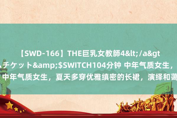 【SWD-166】THE巨乳女教師4</a>2006-03-22ドリームチケット&$SWITCH104分钟 中年气质女生，夏天多穿优雅缜密的长裙，演绎和蔼女东说念主味