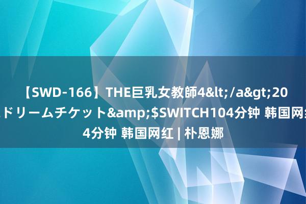 【SWD-166】THE巨乳女教師4</a>2006-03-22ドリームチケット&$SWITCH104分钟 韩国网红 | 朴恩娜