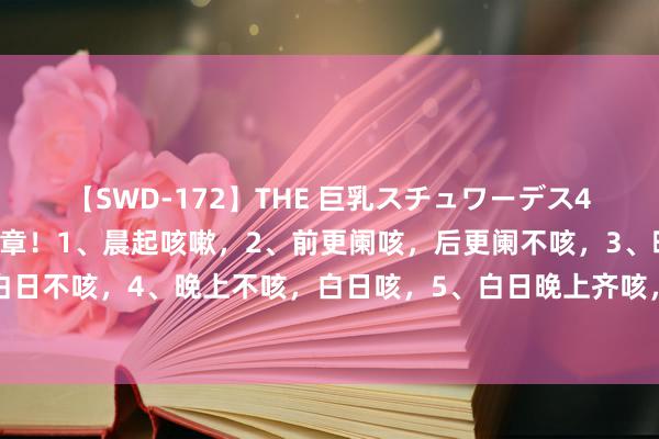 【SWD-172】THE 巨乳スチュワーデス4 咳嗽分技能，辨证有规章！1、晨起咳嗽，2、前更阑咳，后更阑不咳，3、晚上咳嗽，白日不咳，4、晚上不咳，白日咳，5、白日晚上齐咳，咳嗽剧烈，6、前更阑不咳，后更阑咳