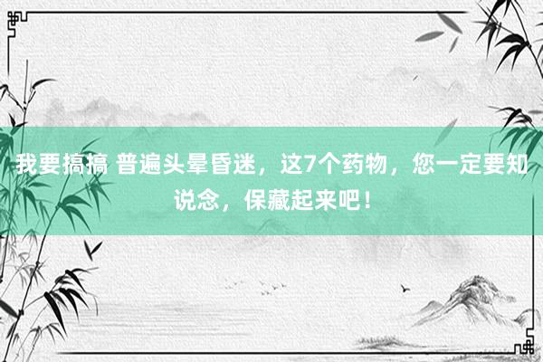 我要搞搞 普遍头晕昏迷，这7个药物，您一定要知说念，保藏起来吧！