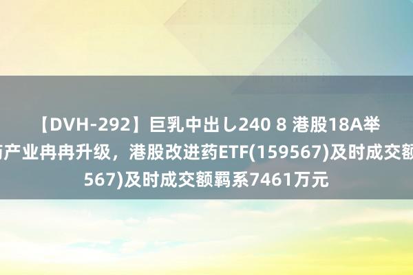 【DVH-292】巨乳中出し240 8 港股18A举止后我国改进药产业冉冉升级，港股改进药ETF(159567)及时成交额羁系7461万元