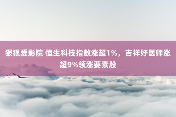 狠狠爱影院 恒生科技指数涨超1%，吉祥好医师涨超9%领涨要素股