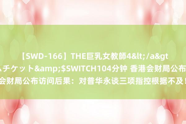 【SWD-166】THE巨乳女教師4</a>2006-03-22ドリームチケット&$SWITCH104分钟 香港会财局公布访问后果：对普华永谈三项指控根据不及！多家港股公司续聘