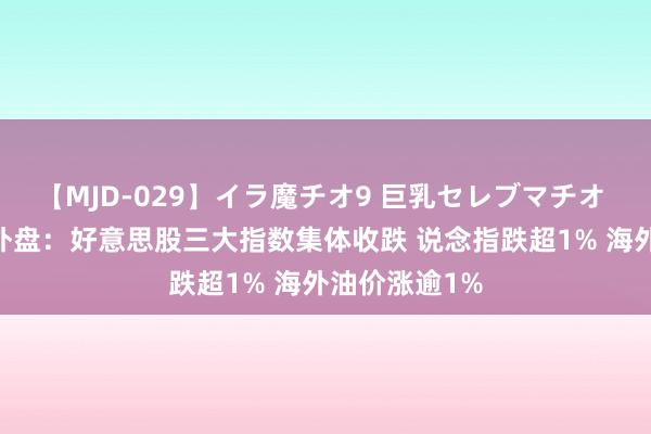 【MJD-029】イラ魔チオ9 巨乳セレブマチオ ユリア 隔夜外盘：好意思股三大指数集体收跌 说念指跌超1% 海外油价涨逾1%