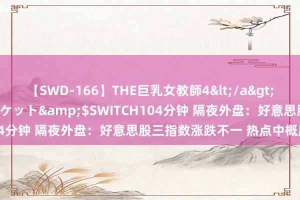 【SWD-166】THE巨乳女教師4</a>2006-03-22ドリームチケット&$SWITCH104分钟 隔夜外盘：好意思股三指数涨跌不一 热点中概股普涨