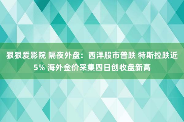 狠狠爱影院 隔夜外盘：西洋股市普跌 特斯拉跌近5% 海外金价采集四日创收盘新高