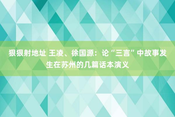 狠狠射地址 王凌、徐国源：论“三言”中故事发生在苏州的几篇话本演义