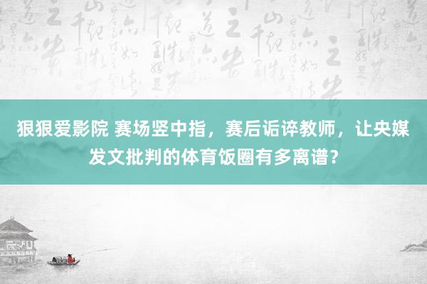 狠狠爱影院 赛场竖中指，赛后诟谇教师，让央媒发文批判的体育饭圈有多离谱？