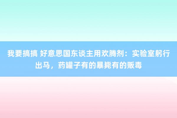 我要搞搞 好意思国东谈主用欢腾剂：实验室躬行出马，药罐子有的暴毙有的贩毒