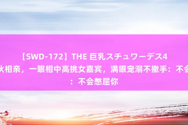 【SWD-172】THE 巨乳スチュワーデス4 深圳小伙相亲，一眼相中高挑女嘉宾，满眼宠溺不撒手：不会憋屈你