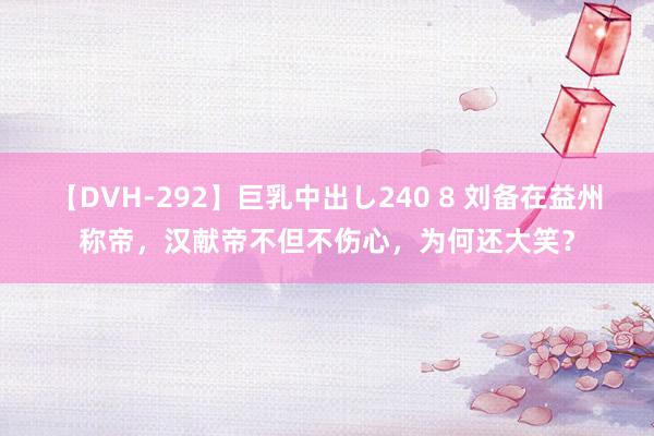 【DVH-292】巨乳中出し240 8 刘备在益州称帝，汉献帝不但不伤心，为何还大笑？