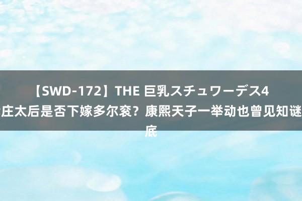 【SWD-172】THE 巨乳スチュワーデス4 孝庄太后是否下嫁多尔衮？康熙天子一举动也曾见知谜底