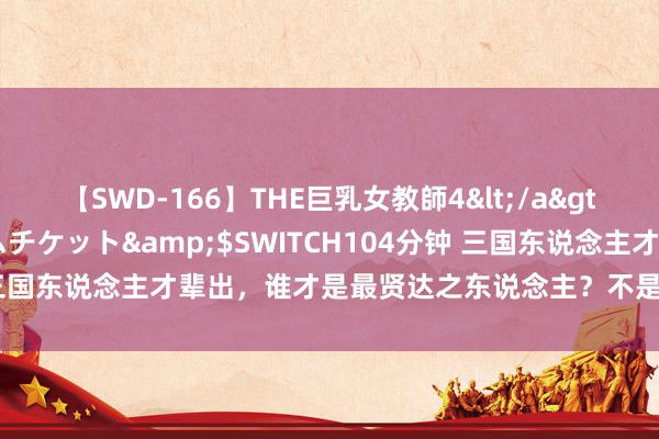 【SWD-166】THE巨乳女教師4</a>2006-03-22ドリームチケット&$SWITCH104分钟 三国东说念主才辈出，谁才是最贤达之东说念主？不是诸葛亮、司马懿