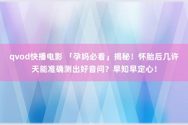 qvod快播电影 「孕妈必看」揭秘！怀胎后几许天能准确测出好音问？早知早定心！