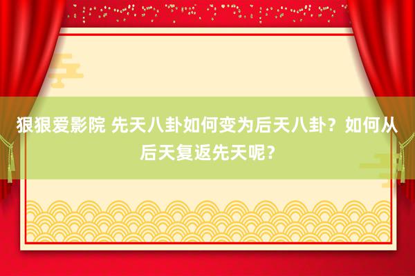 狠狠爱影院 先天八卦如何变为后天八卦？如何从后天复返先天呢？