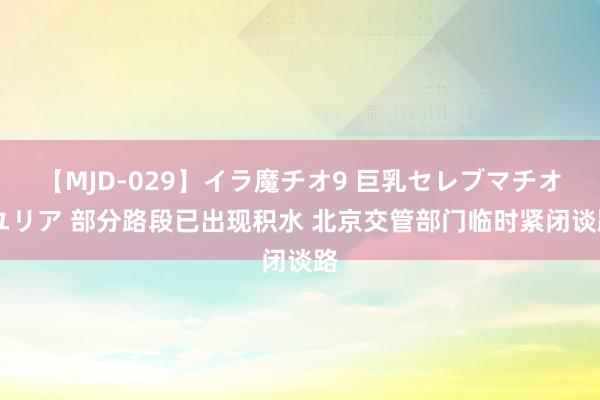 【MJD-029】イラ魔チオ9 巨乳セレブマチオ ユリア 部分路段已出现积水 北京交管部门临时紧闭谈路