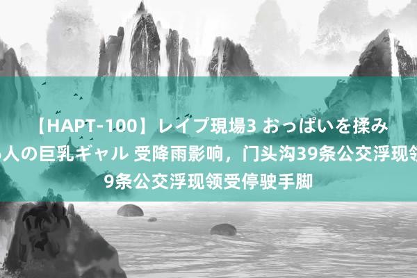 【HAPT-100】レイプ現場3 おっぱいを揉みしだかれた6人の巨乳ギャル 受降雨影响，门头沟39条公交浮现领受停驶手脚